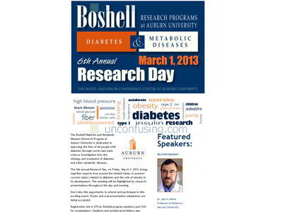 Boshell Diabetes and Metabolic Diseases Research Program at Auburn University is dedicated to improving the lives of people who suffer from diabetes.  There is an annual meeting held each year called Research Day bringing together experts from around the world that highlights research presentations.  The goal of this site is to spread the word and promote the organization.  The content presented on the webpage will change each year to reflect upcoming guest speakers and itinerary.