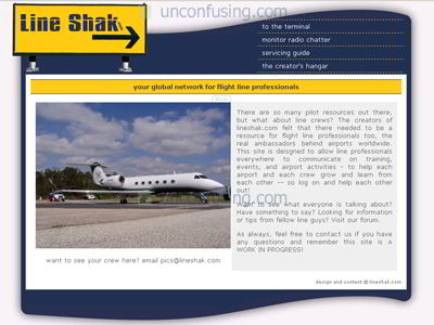 Lineshak is an attempt to serve the airport service personnel.  The site provides them with a forum in which to share their ideas and discuss their airports as well as a wiki on how to service many types of common aircraft.  Unconfusing designed and maintains this site.

UPDATE: This site, though mildly successful, was taken offline because the owners felt that it was too specialized and that there wasn't enough of a market.  We still hold the domain and files, hoping to revamp it one day!